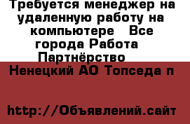 Требуется менеджер на удаленную работу на компьютере - Все города Работа » Партнёрство   . Ненецкий АО,Топседа п.